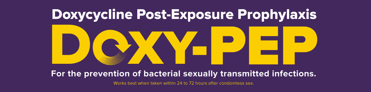 Doxycycline Post-Exposure Prophylaxis (Doxy-PEP). For the prevention of bacterial sexually transmitted diseases. Works be when taken within 24 to 72 hours after condomless sex.